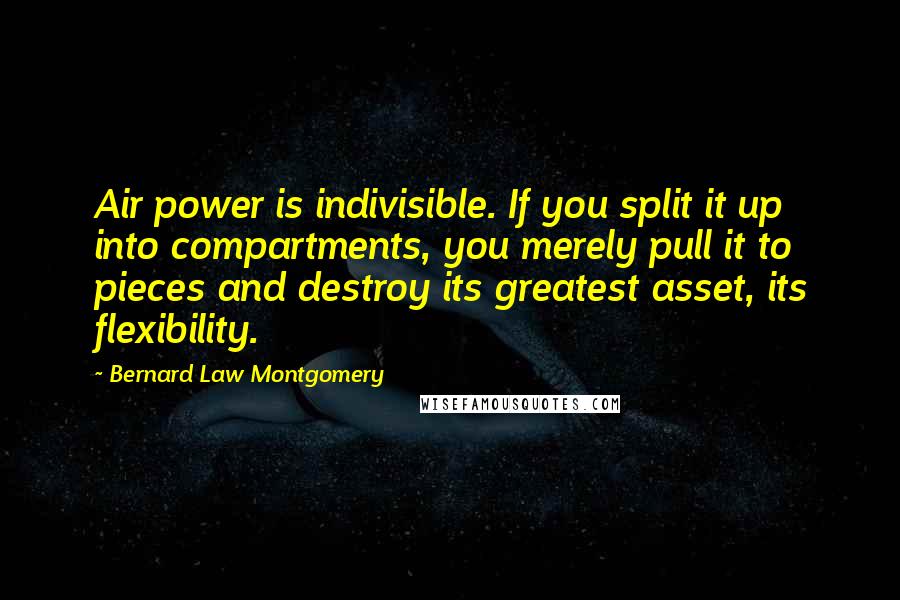 Bernard Law Montgomery Quotes: Air power is indivisible. If you split it up into compartments, you merely pull it to pieces and destroy its greatest asset, its flexibility.