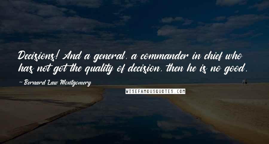 Bernard Law Montgomery Quotes: Decisions! And a general, a commander in chief who has not got the quality of decision, then he is no good.