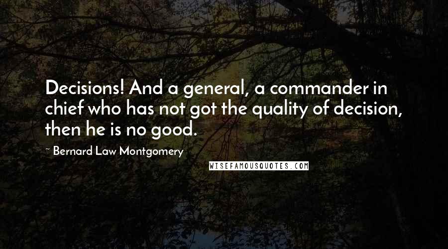 Bernard Law Montgomery Quotes: Decisions! And a general, a commander in chief who has not got the quality of decision, then he is no good.