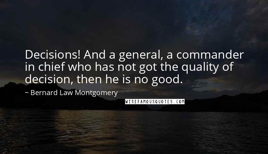 Bernard Law Montgomery Quotes: Decisions! And a general, a commander in chief who has not got the quality of decision, then he is no good.