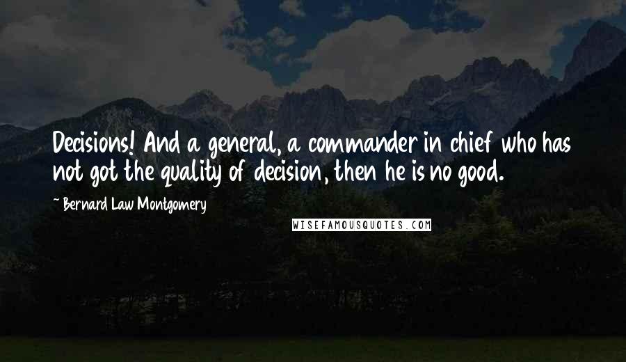 Bernard Law Montgomery Quotes: Decisions! And a general, a commander in chief who has not got the quality of decision, then he is no good.