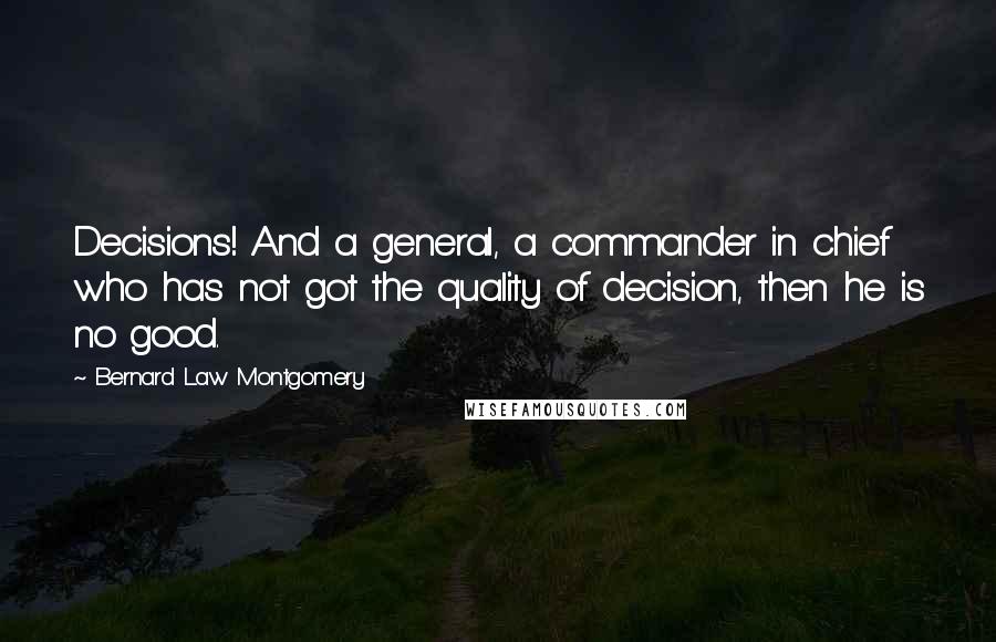 Bernard Law Montgomery Quotes: Decisions! And a general, a commander in chief who has not got the quality of decision, then he is no good.