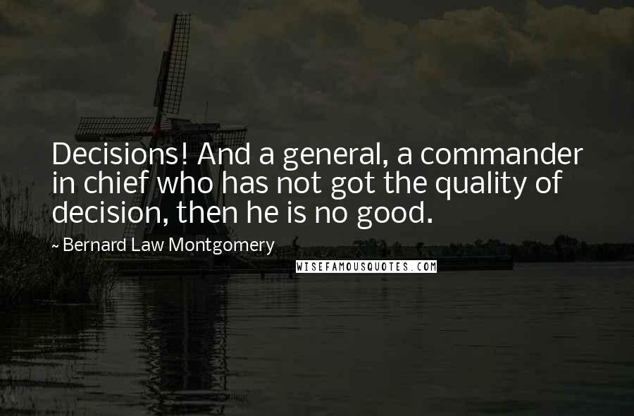 Bernard Law Montgomery Quotes: Decisions! And a general, a commander in chief who has not got the quality of decision, then he is no good.