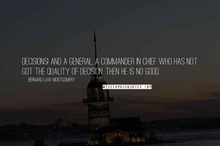 Bernard Law Montgomery Quotes: Decisions! And a general, a commander in chief who has not got the quality of decision, then he is no good.
