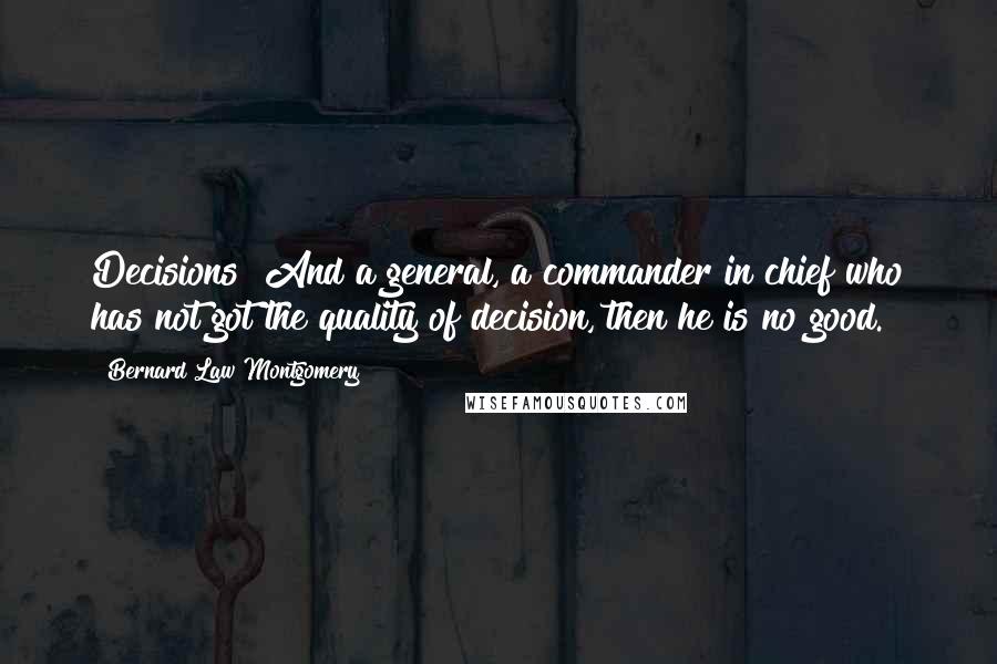 Bernard Law Montgomery Quotes: Decisions! And a general, a commander in chief who has not got the quality of decision, then he is no good.