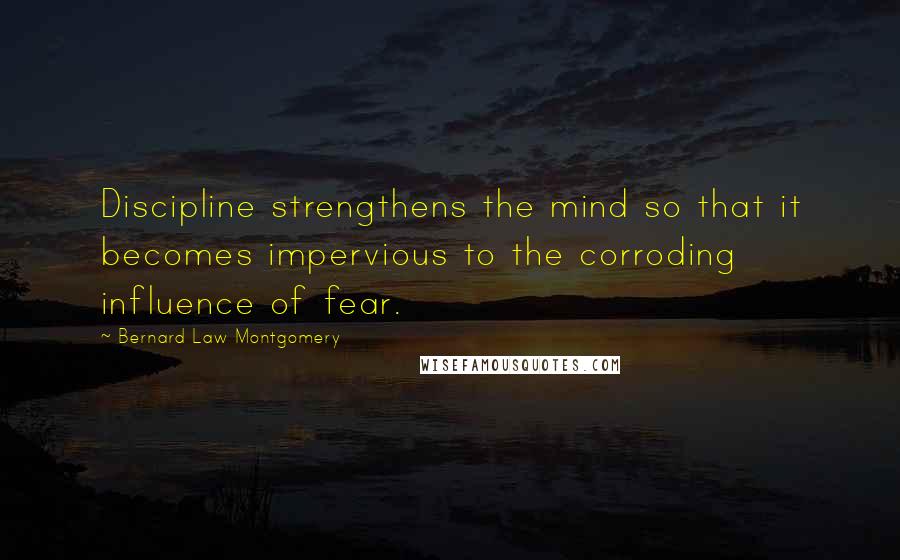 Bernard Law Montgomery Quotes: Discipline strengthens the mind so that it becomes impervious to the corroding influence of fear.