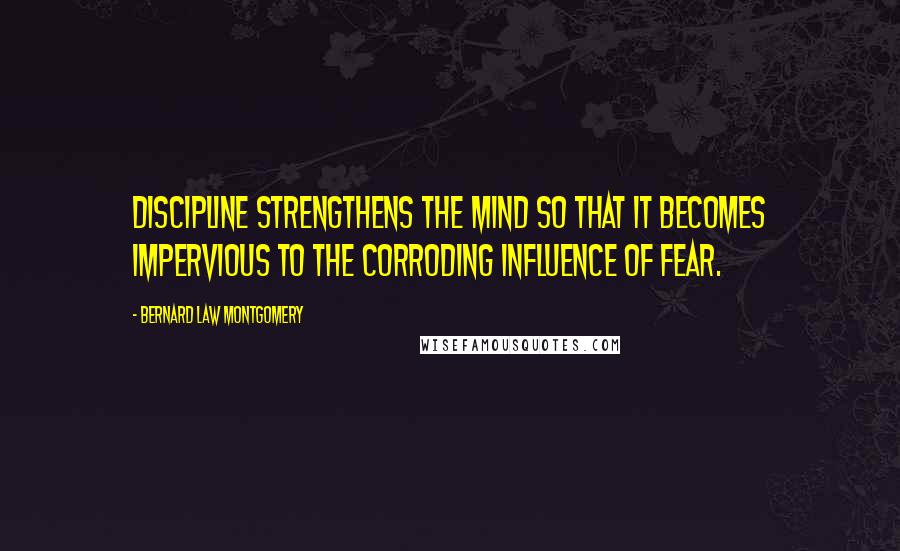 Bernard Law Montgomery Quotes: Discipline strengthens the mind so that it becomes impervious to the corroding influence of fear.