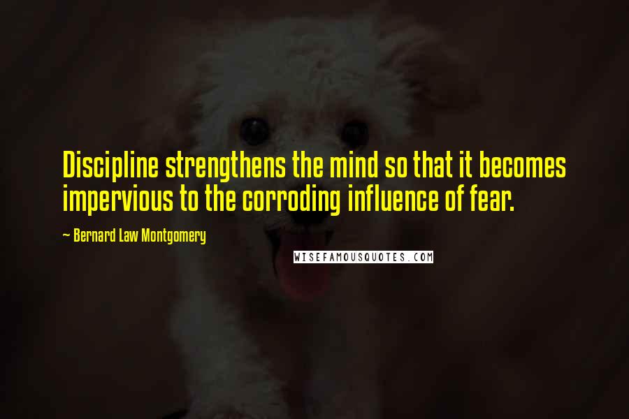 Bernard Law Montgomery Quotes: Discipline strengthens the mind so that it becomes impervious to the corroding influence of fear.