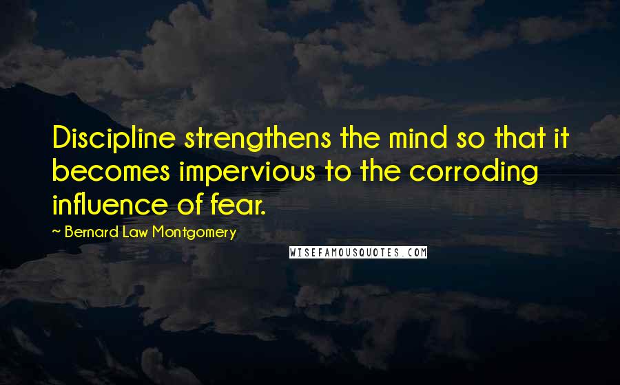 Bernard Law Montgomery Quotes: Discipline strengthens the mind so that it becomes impervious to the corroding influence of fear.