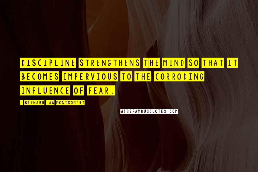 Bernard Law Montgomery Quotes: Discipline strengthens the mind so that it becomes impervious to the corroding influence of fear.