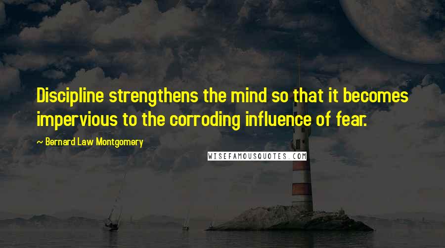 Bernard Law Montgomery Quotes: Discipline strengthens the mind so that it becomes impervious to the corroding influence of fear.