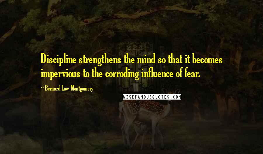 Bernard Law Montgomery Quotes: Discipline strengthens the mind so that it becomes impervious to the corroding influence of fear.