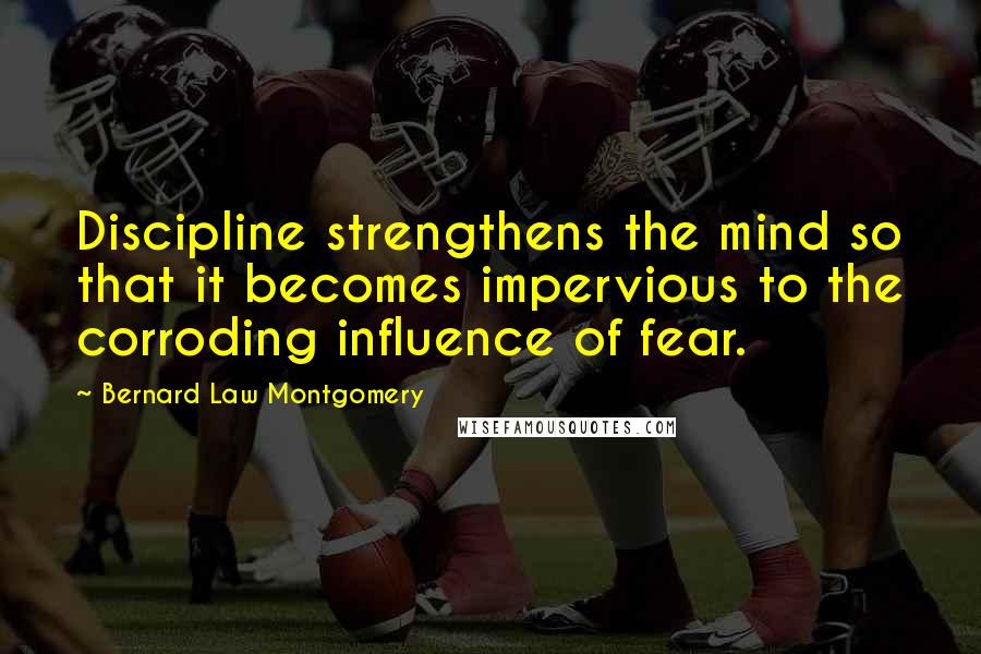 Bernard Law Montgomery Quotes: Discipline strengthens the mind so that it becomes impervious to the corroding influence of fear.