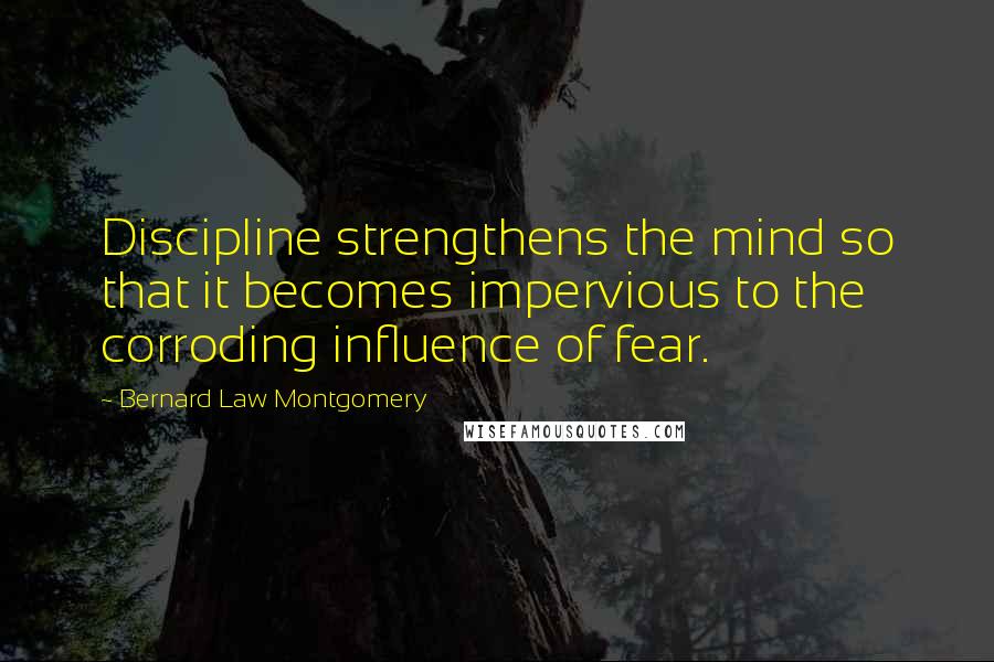 Bernard Law Montgomery Quotes: Discipline strengthens the mind so that it becomes impervious to the corroding influence of fear.