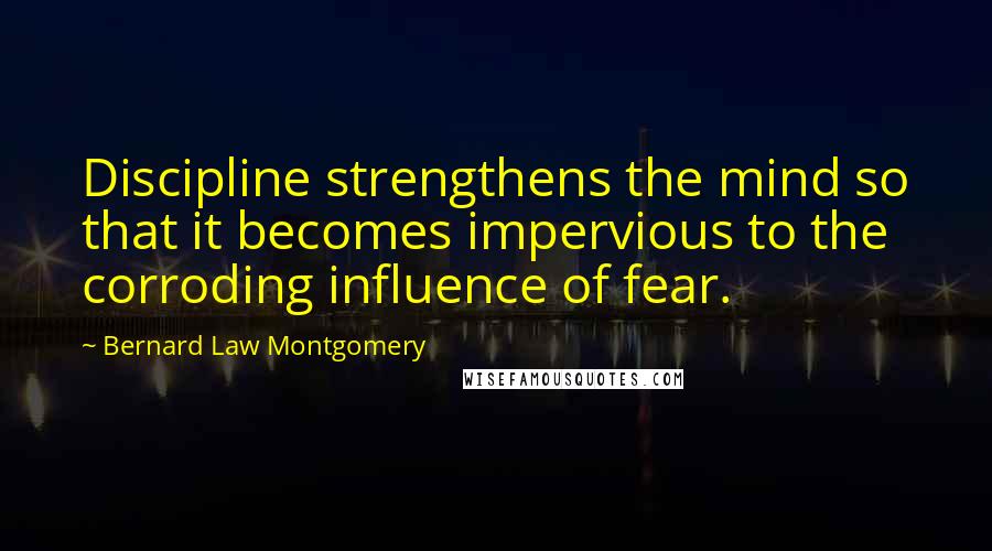 Bernard Law Montgomery Quotes: Discipline strengthens the mind so that it becomes impervious to the corroding influence of fear.