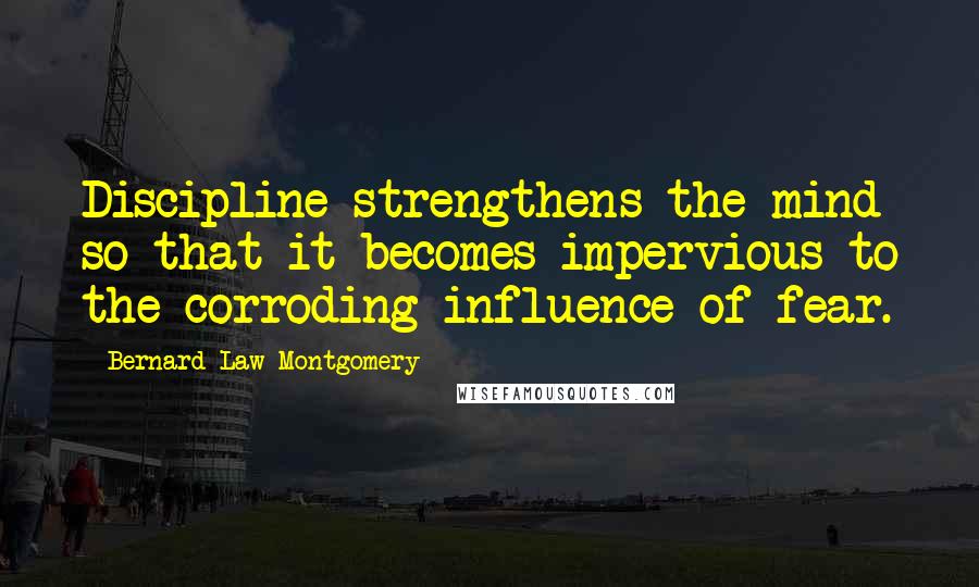 Bernard Law Montgomery Quotes: Discipline strengthens the mind so that it becomes impervious to the corroding influence of fear.