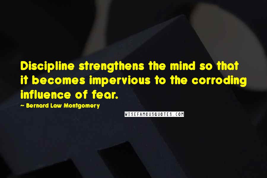 Bernard Law Montgomery Quotes: Discipline strengthens the mind so that it becomes impervious to the corroding influence of fear.