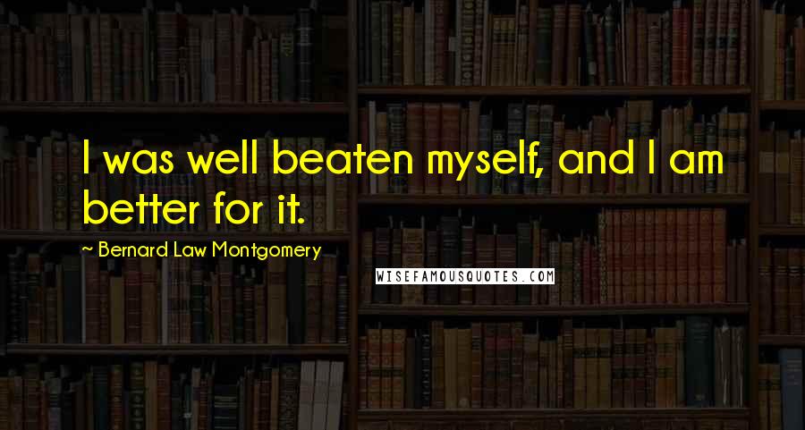 Bernard Law Montgomery Quotes: I was well beaten myself, and I am better for it.