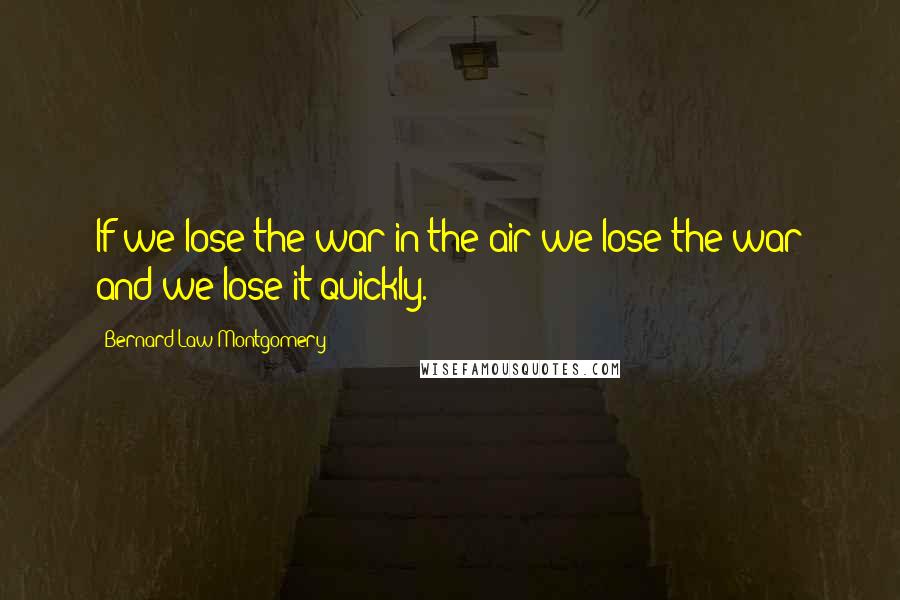 Bernard Law Montgomery Quotes: If we lose the war in the air we lose the war and we lose it quickly.