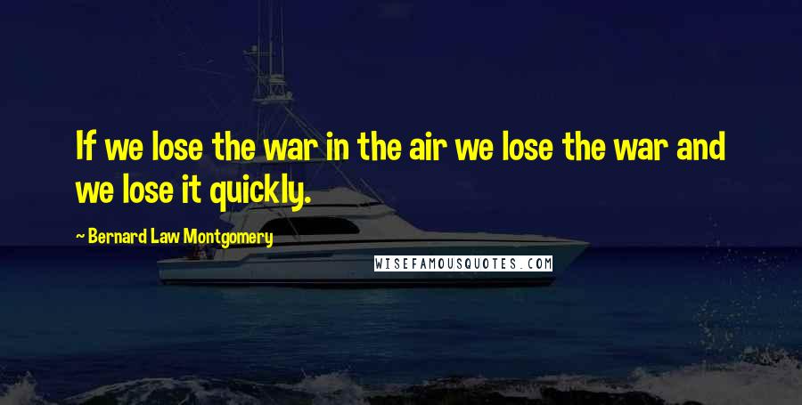 Bernard Law Montgomery Quotes: If we lose the war in the air we lose the war and we lose it quickly.