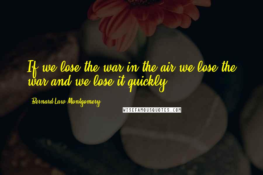 Bernard Law Montgomery Quotes: If we lose the war in the air we lose the war and we lose it quickly.