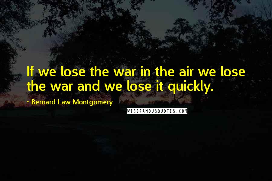 Bernard Law Montgomery Quotes: If we lose the war in the air we lose the war and we lose it quickly.