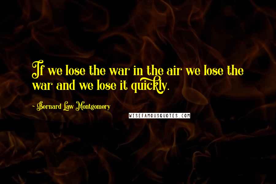 Bernard Law Montgomery Quotes: If we lose the war in the air we lose the war and we lose it quickly.