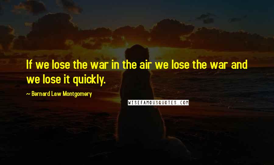 Bernard Law Montgomery Quotes: If we lose the war in the air we lose the war and we lose it quickly.