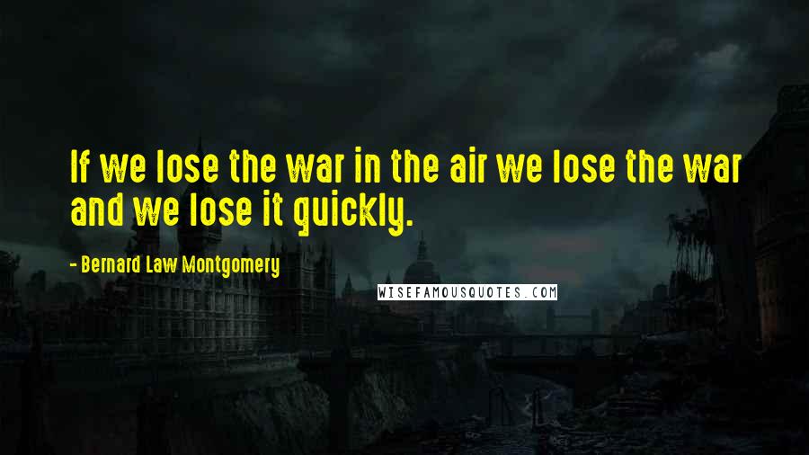Bernard Law Montgomery Quotes: If we lose the war in the air we lose the war and we lose it quickly.