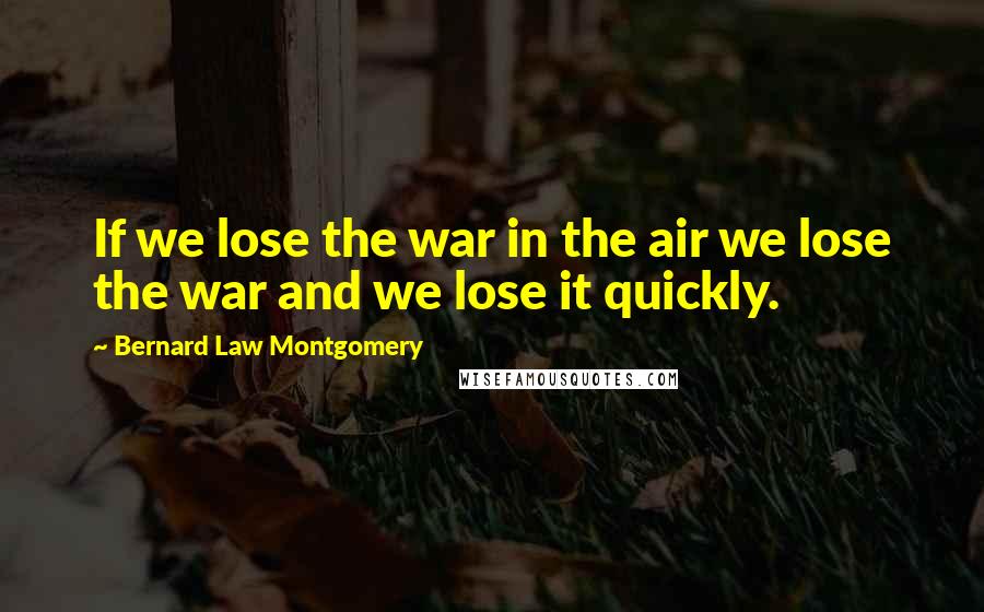 Bernard Law Montgomery Quotes: If we lose the war in the air we lose the war and we lose it quickly.