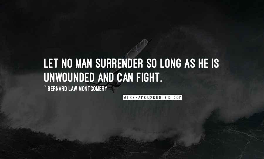 Bernard Law Montgomery Quotes: Let no man surrender so long as he is unwounded and can fight.