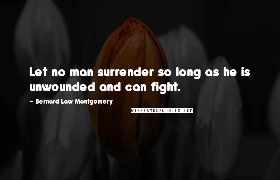 Bernard Law Montgomery Quotes: Let no man surrender so long as he is unwounded and can fight.