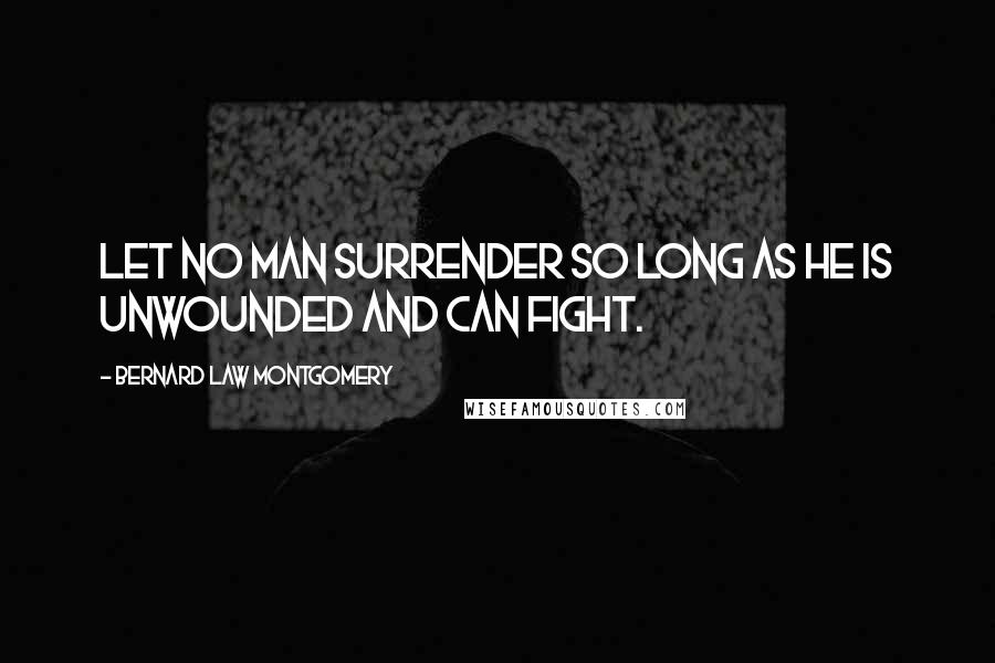 Bernard Law Montgomery Quotes: Let no man surrender so long as he is unwounded and can fight.