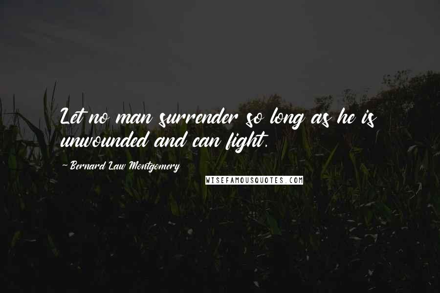 Bernard Law Montgomery Quotes: Let no man surrender so long as he is unwounded and can fight.