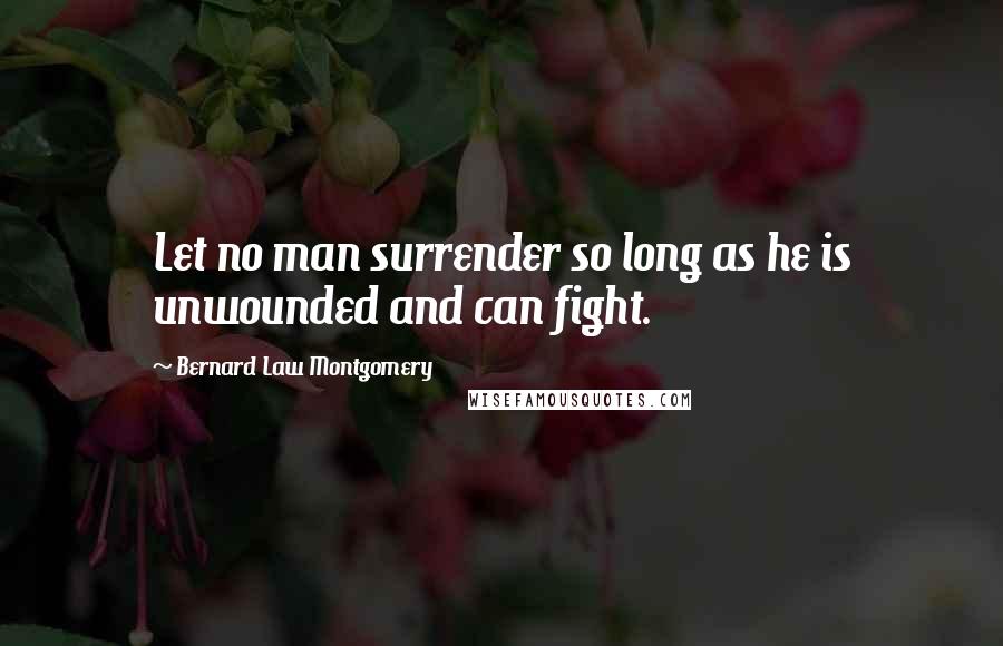 Bernard Law Montgomery Quotes: Let no man surrender so long as he is unwounded and can fight.