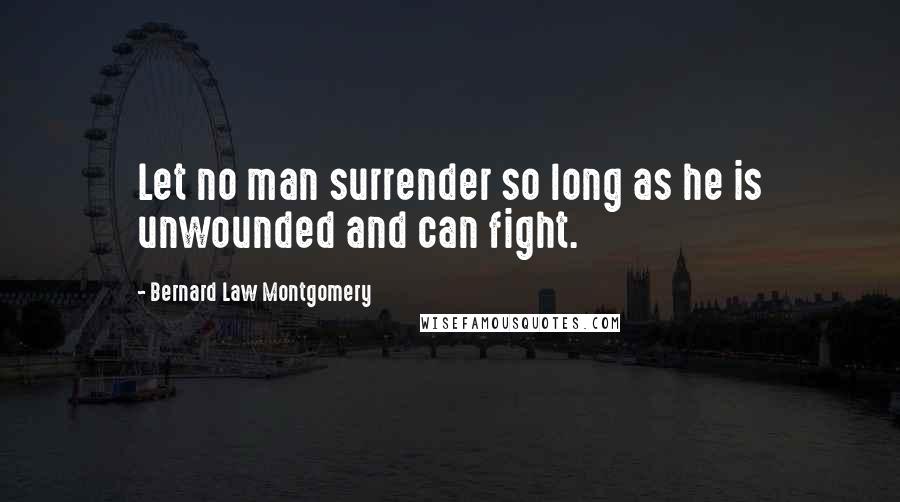 Bernard Law Montgomery Quotes: Let no man surrender so long as he is unwounded and can fight.