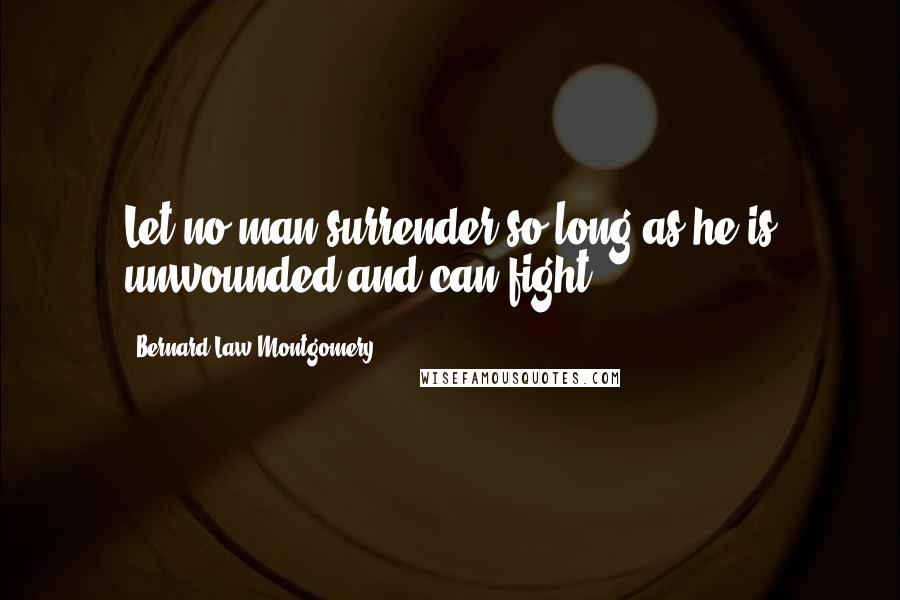 Bernard Law Montgomery Quotes: Let no man surrender so long as he is unwounded and can fight.