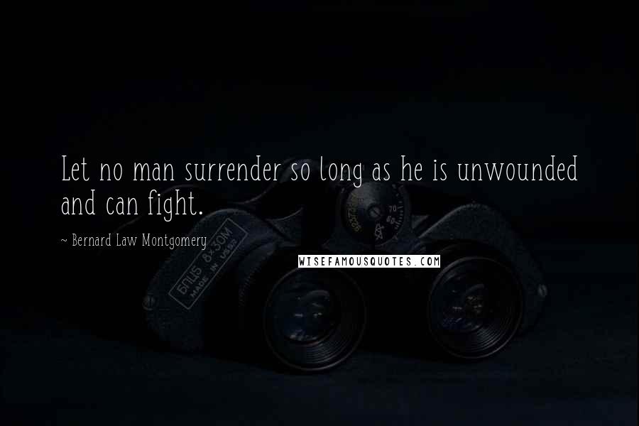 Bernard Law Montgomery Quotes: Let no man surrender so long as he is unwounded and can fight.