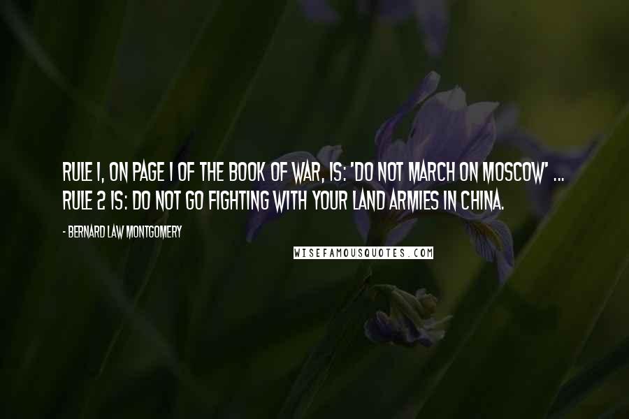 Bernard Law Montgomery Quotes: Rule 1, on page 1 of the book of war, is: 'Do not march on Moscow' ... Rule 2 is: Do not go fighting with your land armies in China.