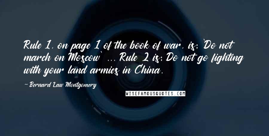 Bernard Law Montgomery Quotes: Rule 1, on page 1 of the book of war, is: 'Do not march on Moscow' ... Rule 2 is: Do not go fighting with your land armies in China.