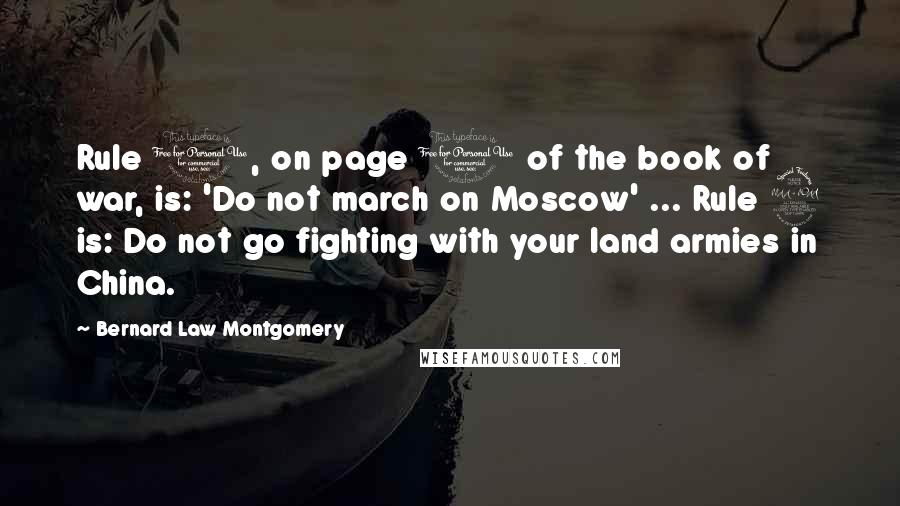 Bernard Law Montgomery Quotes: Rule 1, on page 1 of the book of war, is: 'Do not march on Moscow' ... Rule 2 is: Do not go fighting with your land armies in China.