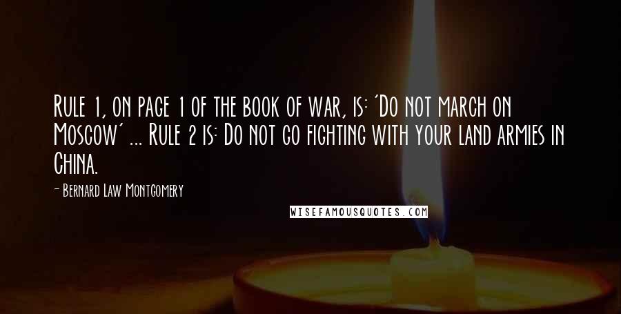 Bernard Law Montgomery Quotes: Rule 1, on page 1 of the book of war, is: 'Do not march on Moscow' ... Rule 2 is: Do not go fighting with your land armies in China.