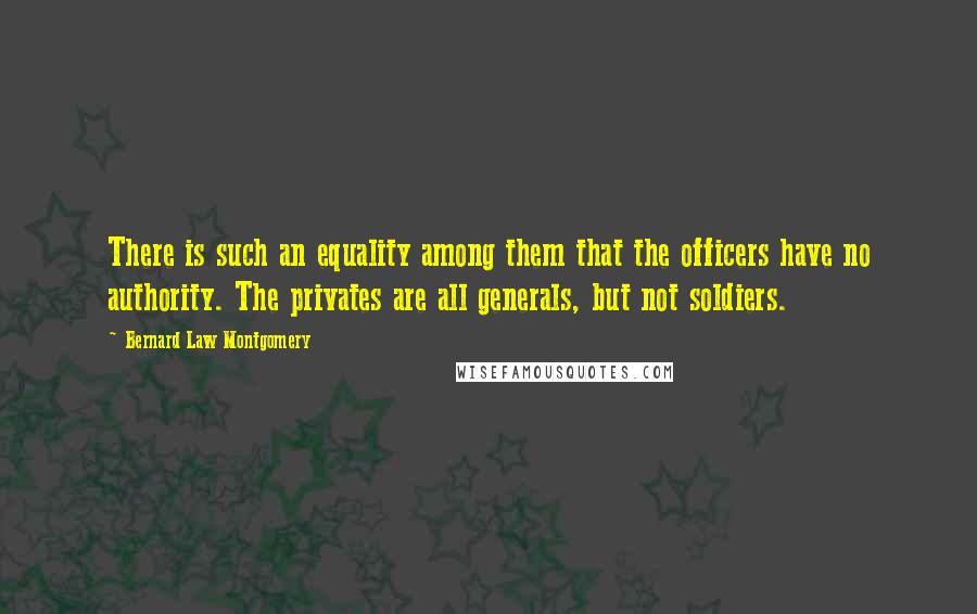 Bernard Law Montgomery Quotes: There is such an equality among them that the officers have no authority. The privates are all generals, but not soldiers.