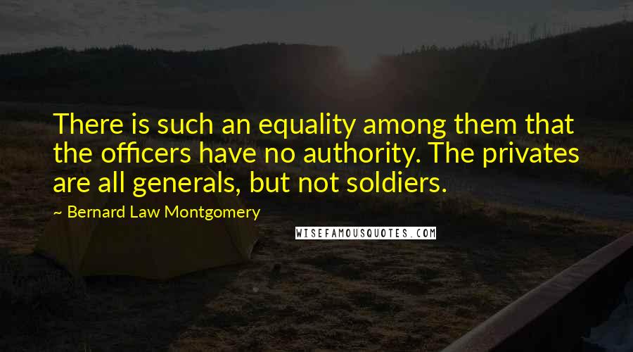 Bernard Law Montgomery Quotes: There is such an equality among them that the officers have no authority. The privates are all generals, but not soldiers.