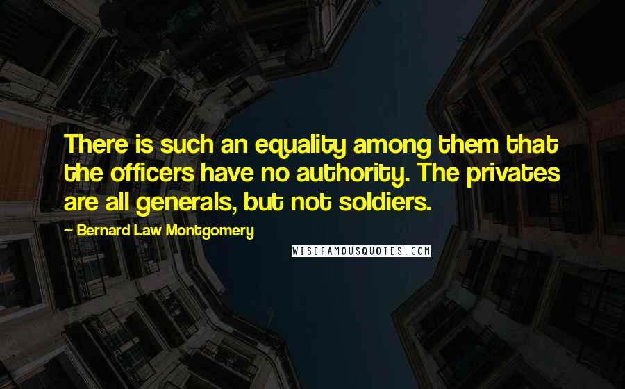 Bernard Law Montgomery Quotes: There is such an equality among them that the officers have no authority. The privates are all generals, but not soldiers.