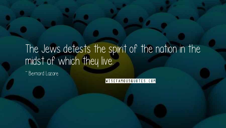 Bernard Lazare Quotes: The Jews detests the spirit of the nation in the midst of which they live.