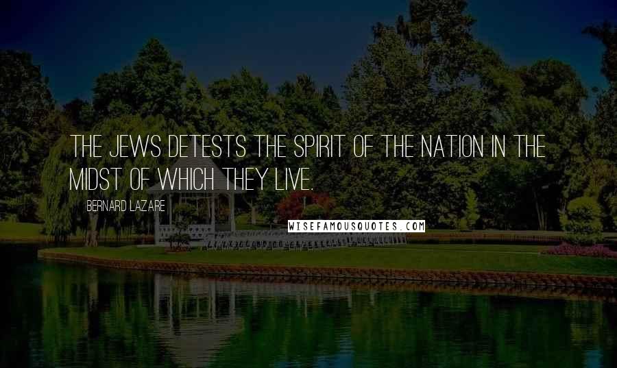 Bernard Lazare Quotes: The Jews detests the spirit of the nation in the midst of which they live.