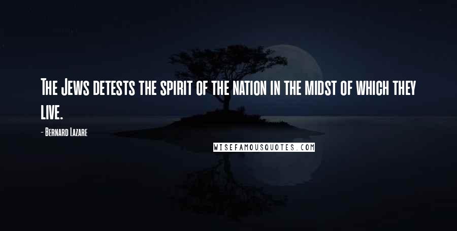 Bernard Lazare Quotes: The Jews detests the spirit of the nation in the midst of which they live.