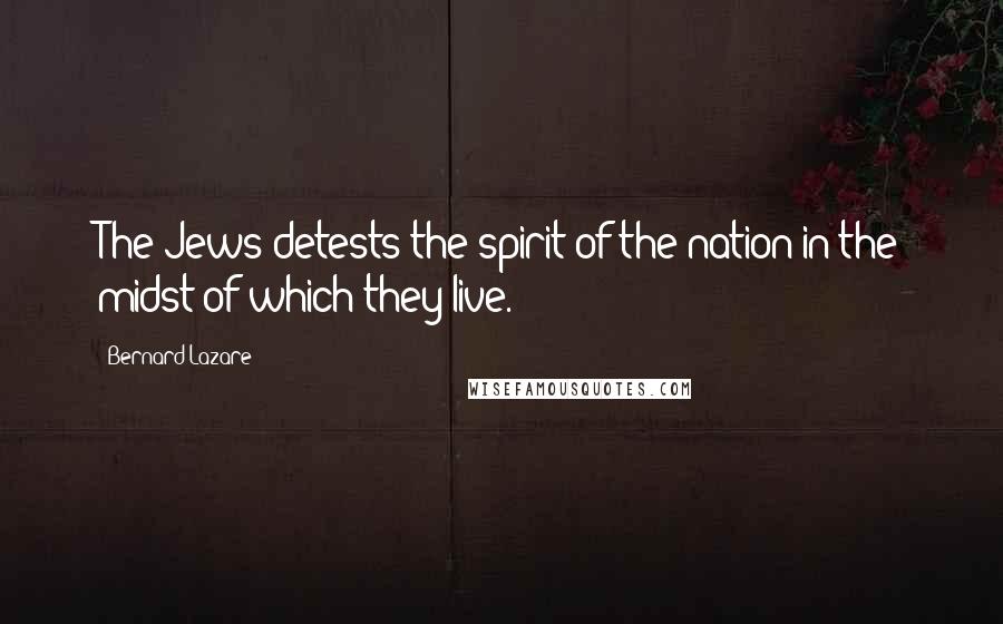 Bernard Lazare Quotes: The Jews detests the spirit of the nation in the midst of which they live.