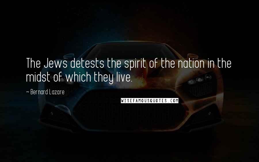 Bernard Lazare Quotes: The Jews detests the spirit of the nation in the midst of which they live.